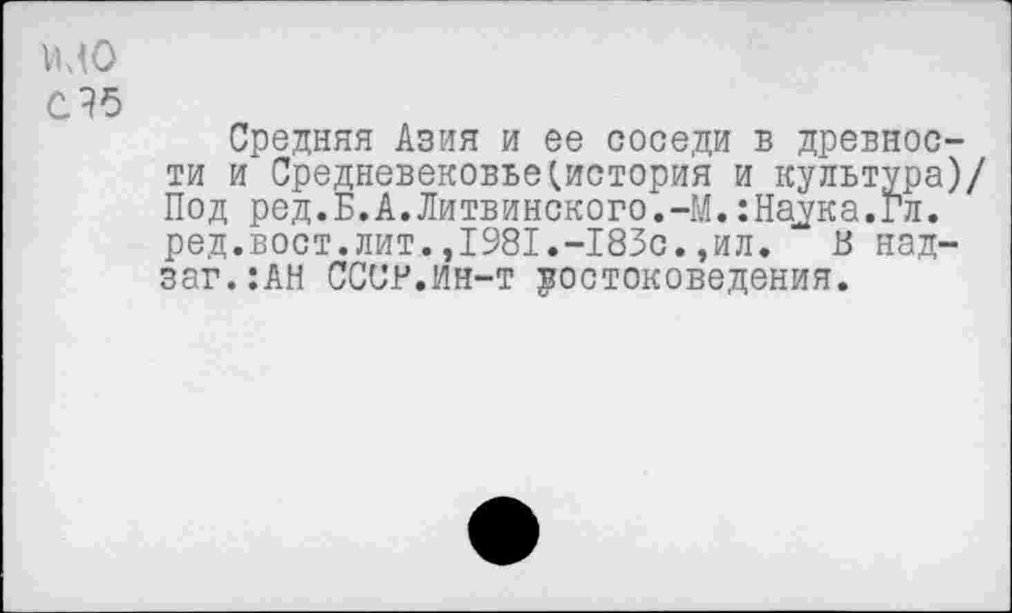 ﻿изо
С 35
Средняя Азия и ее соседи в древнос ти и Средневековье^история и культура Под ред.Б.А.Литвинского.-М.:На^ка.Гл. ред.вост.лит.,1981.-183с.,ил. В над-заг.:АН СССР.ин-т востоковедения.